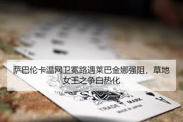 萨巴伦卡温网卫冕路遇莱巴金娜强阻，草地女王之争白热化（kaiyun.com）